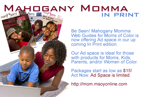 Be Seen! Mahogany Momma Web Guides is now offering advertisement space. Our Ad spaces is ideal for those who want to market their product or service to Black Moms, kids, parents, and/or women of color. Packages are cheap and affordable. They start at $15. - mom.msoyonline.com